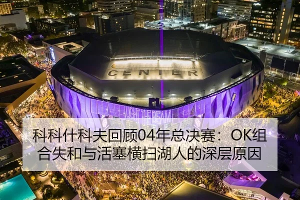 科科什科夫回顾04年总决赛：OK组合失和与活塞横扫湖人的深层原因